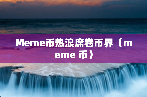 Meme币热浪席卷币界（meme 币）