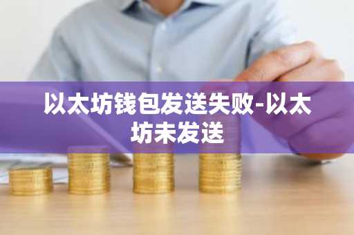 以太坊钱包发送失败？一文详解钱包相关知识及解决办法
