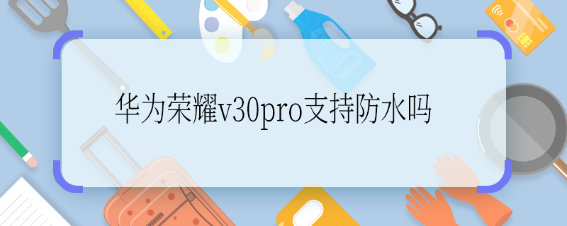华为荣耀v30pro支持防水吗 华为荣耀v30pro支持防水么